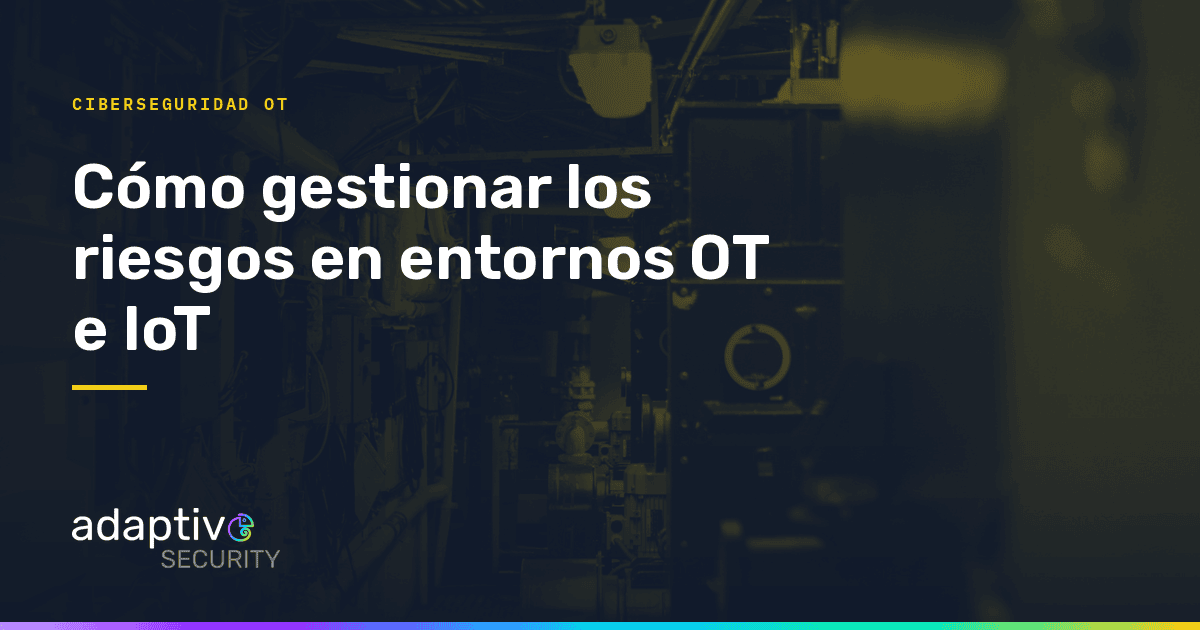 Cómo gestionar los riesgos en entornos OT e IoT
